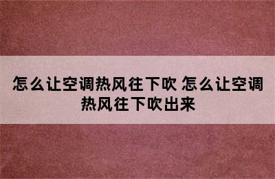 怎么让空调热风往下吹 怎么让空调热风往下吹出来